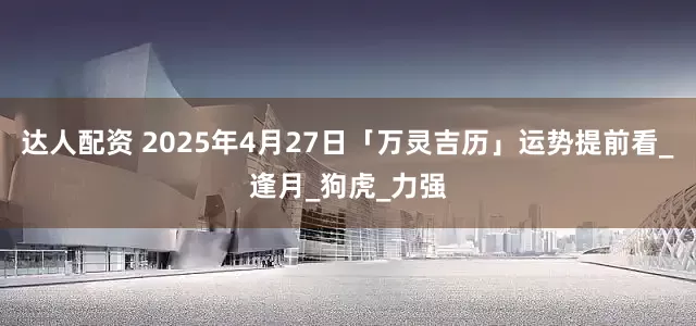 达人配资 2025年4月27日「万灵吉历」运势提前看_逢月_狗虎_力强