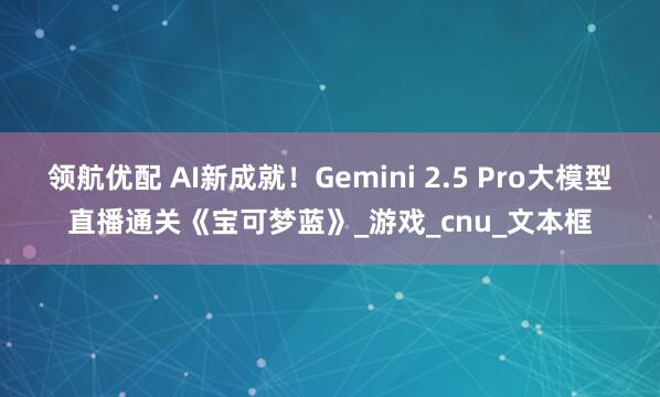 领航优配 AI新成就！Gemini 2.5 Pro大模型直播通关《宝可梦蓝》_游戏_cnu_文本框