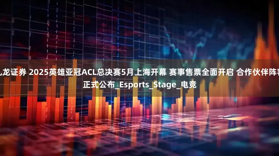 九龙证券 2025英雄亚冠ACL总决赛5月上海开幕 赛事售票全面开启 合作伙伴阵容正式公布_Esports_Stage_电竞