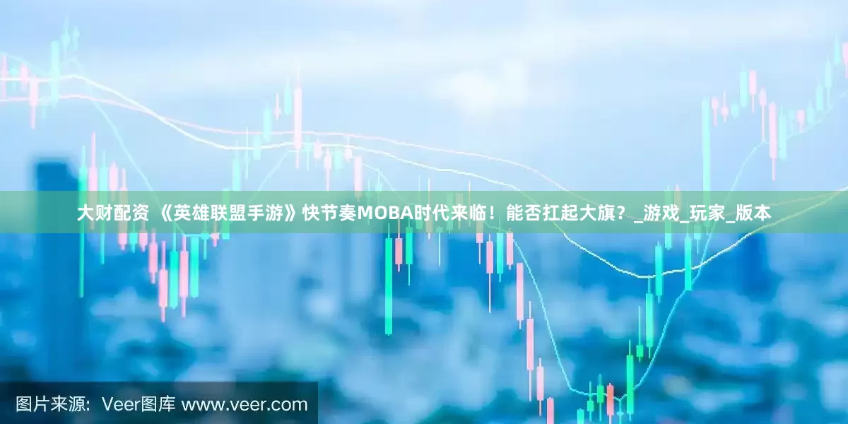 大财配资 《英雄联盟手游》快节奏MOBA时代来临！能否扛起大旗？_游戏_玩家_版本
