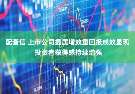 配查信 上市公司提质增效重回报成效显现 投资者获得感持续增强