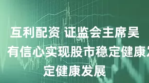 互利配资 证监会主席吴清： 有信心实现股市稳定健康发展