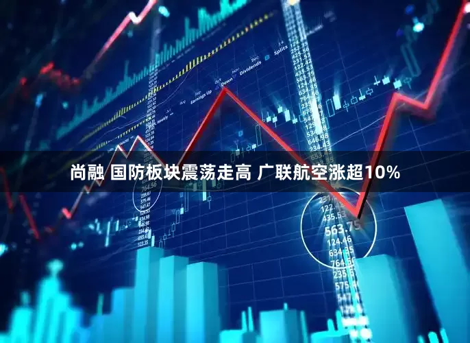 尚融 国防板块震荡走高 广联航空涨超10%