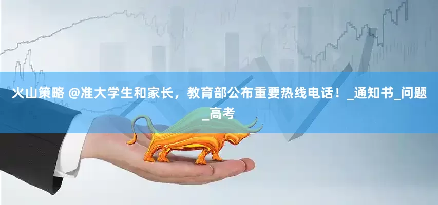 火山策略 @准大学生和家长，教育部公布重要热线电话！_通知书_问题_高考