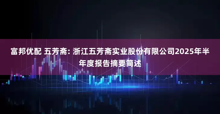 富邦优配 五芳斋: 浙江五芳斋实业股份有限公司2025年半年度报告摘要简述