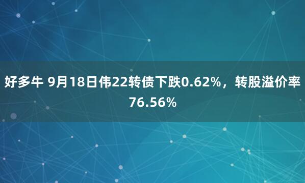 好多牛 9月18日伟22转债下跌0.62%，转股溢价率76.56%