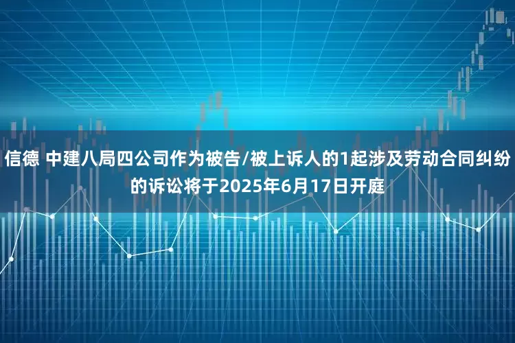 信德 中建八局四公司作为被告/被上诉人的1起涉及劳动合同纠纷的诉讼将于2025年6月17日开庭