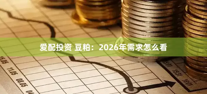 爱配投资 豆粕：2026年需求怎么看