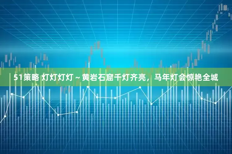 51策略 灯灯灯灯～黄岩石窟千灯齐亮，马年灯会惊艳全城