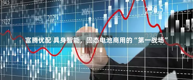 富腾优配 具身智能，固态电池商用的“第一战场”