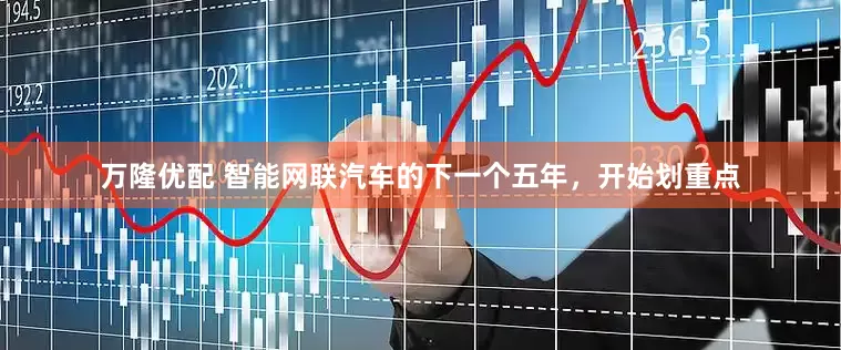 万隆优配 智能网联汽车的下一个五年，开始划重点