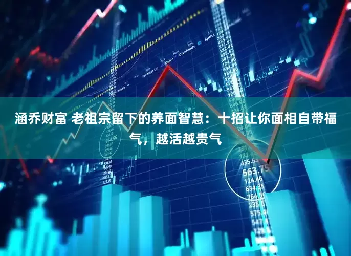 涵乔财富 老祖宗留下的养面智慧：十招让你面相自带福气，越活越贵气