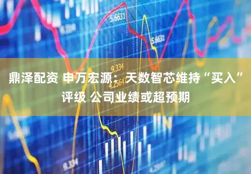 鼎泽配资 申万宏源：天数智芯维持“买入”评级 公司业绩或超预期