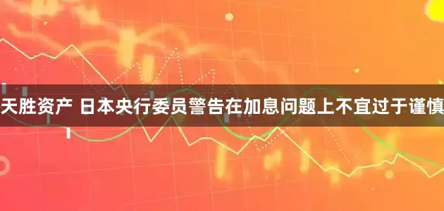 天胜资产 日本央行委员警告在加息问题上不宜过于谨慎